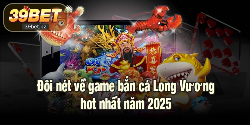 Đôi nét về game bắn cá Long Vương hot nhất năm 2025