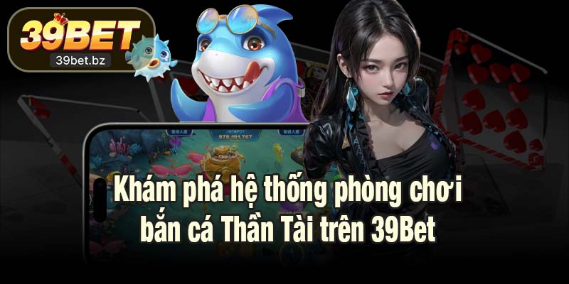Khám phá hệ thống phòng chơi bắn cá Thần Tài trên 39Bet