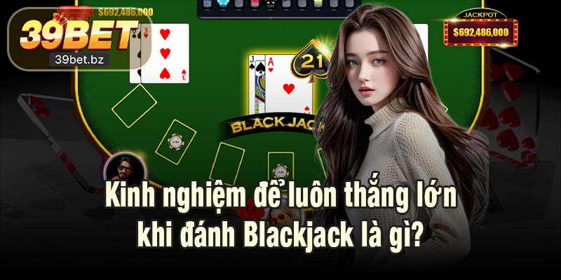 Kinh nghiệm để luôn thắng lớn khi đánh Blackjack là gì?