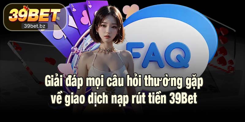 Giải đáp mọi câu hỏi thường gặp về giao dịch nạp rút tiền 39Bet