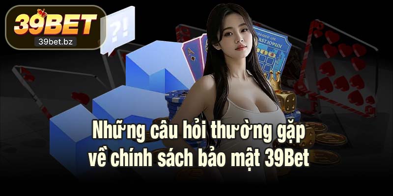 Những câu hỏi thường gặp về chính sách bảo mật 39Bet