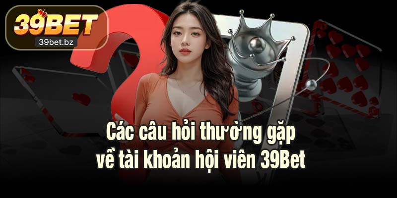 Các câu hỏi thường gặp về tài khoản hội viên 39Bet