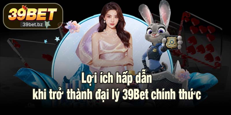 Lợi ích hấp dẫn khi trở thành đại lý 39Bet chính thức