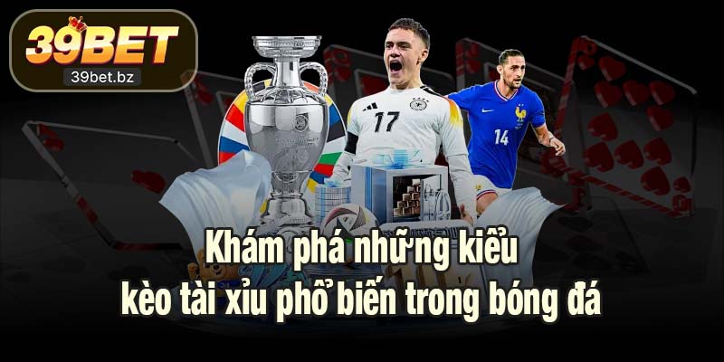 Khám phá những kiểu kèo tài xỉu phổ biến trong bóng đá