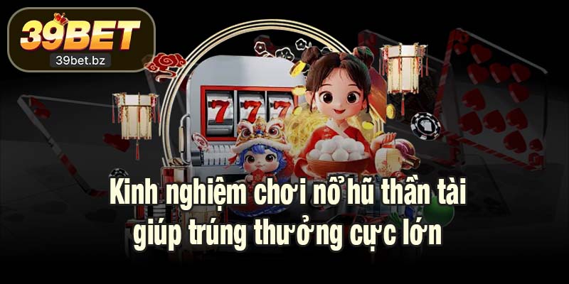 Kinh nghiệm chơi nổ hũ thần tài giúp trúng thưởng cực lớn