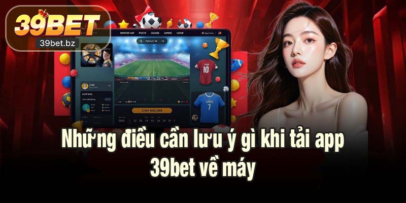 Những điều cần lưu ý gì khi tải app 39bet về máy