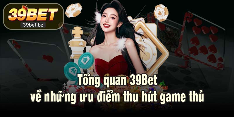 Tổng quan 39Bet về những ưu điểm thu hút game thủ